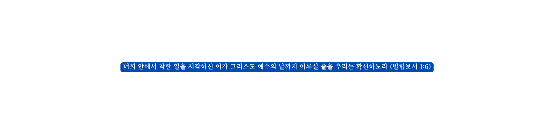 너희 안에서 착한 일을 시작하신 이가 그리스도 예수의 날까지 이루실 줄을 우리는 확신하노라 빌립보서 1 6