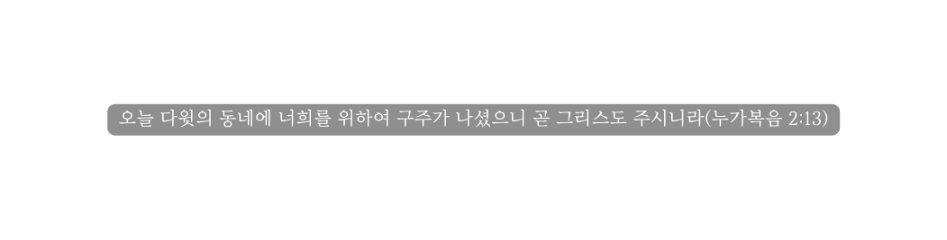 오늘 다윗의 동네에 너희를 위하여 구주가 나셨으니 곧 그리스도 주시니라 누가복음 2 13